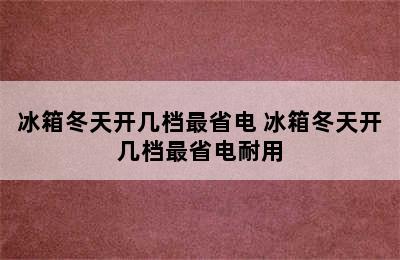 冰箱冬天开几档最省电 冰箱冬天开几档最省电耐用